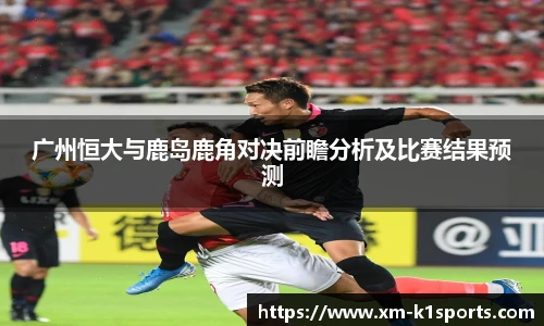 广州恒大与鹿岛鹿角对决前瞻分析及比赛结果预测