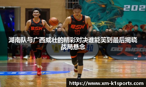 湖南队与广西威壮的精彩对决谁能笑到最后揭晓战局悬念