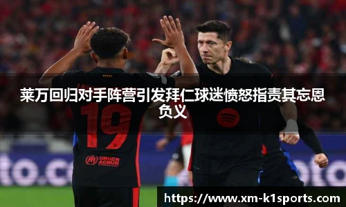 莱万回归对手阵营引发拜仁球迷愤怒指责其忘恩负义