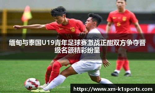 缅甸与泰国U19青年足球赛激战正酣双方争夺晋级名额精彩纷呈