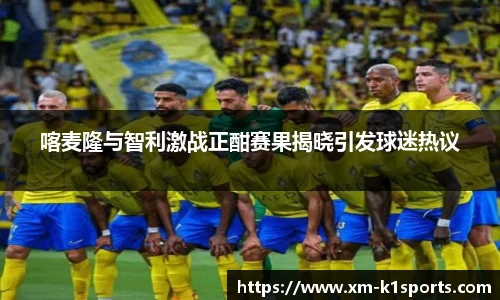 喀麦隆与智利激战正酣赛果揭晓引发球迷热议