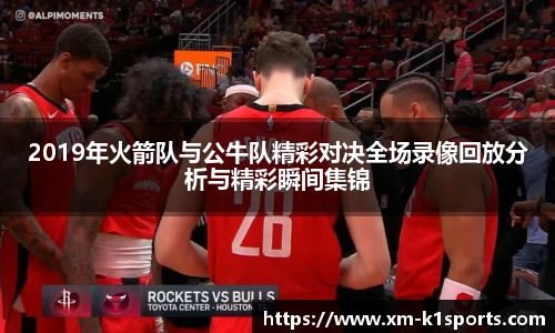 2019年火箭队与公牛队精彩对决全场录像回放分析与精彩瞬间集锦