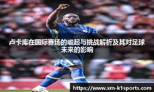 卢卡库在国际赛场的崛起与挑战解析及其对足球未来的影响