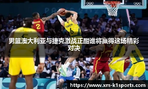 男篮澳大利亚与捷克激战正酣谁将赢得这场精彩对决