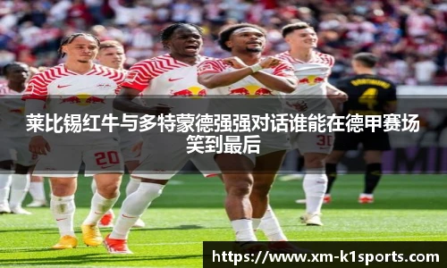 莱比锡红牛与多特蒙德强强对话谁能在德甲赛场笑到最后