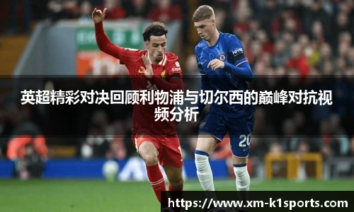 英超精彩对决回顾利物浦与切尔西的巅峰对抗视频分析
